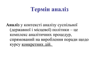 Термін   аналіз Аналіз  у контексті аналізу суспільної (державної і місцевої) політики – це комплекс аналітичних процедур, спрямований на вироблення поради щодо курсу  конкретних дій.   