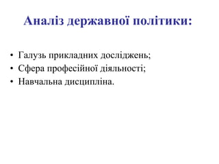 Аналіз державної політики:   Г алузь прикладних досліджень ; Сфера професійної діяльності; Навчальна дисципліна. 