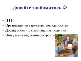 Давайте знайомитись     П І П Організація чи структура, посада, освіта Досвід роботи у сфері аналізу політики Очікування від семінару-тренінгу 
