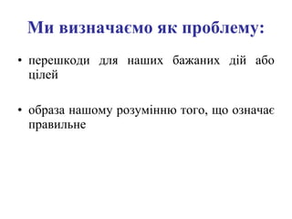 Ми визначаємо як проблему: перешкоди для наших бажаних дій або цілей образа нашому розумінню того, що означає правильне 