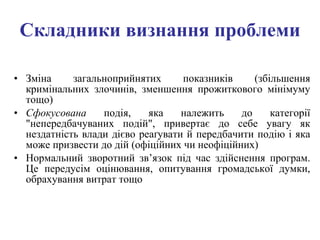Складники визнання проблеми Зміна загальноприйнятих показників (збільшення кримінальних злочинів, зменшення прожиткового мінімуму тощо) Сфокусована  подія, яка належить до категорії "непередбачуваних подій", привертає до себе увагу як нездатність влади дієво реаґувати й передбачити подію і яка може призвести до дій (офіційних чи неофіційних) Нормальний зворотний зв’язок під час здійснення програм. Це передусім оцінювання, опитування громадської думки, обрахування витрат тощо 
