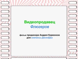 Видеопродавец
     Флюгеров
фильм продюсера Андрея Киреенков
     для компании ДакэндДог
 