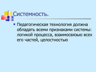 Системность.  Педагогическая технология должна обладать всеми признаками системы: логикой процесса, взаимосвязью всех его частей, целостностью  
