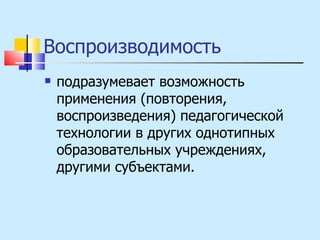 Воспроизводимость  подразумевает возможность применения (повторения, воспроизведения) педагогической технологии в других однотипных образовательных учреждениях, другими субъектами. 