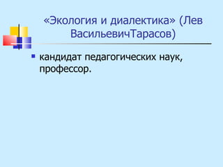 «Экология и диалектика» (Лев ВасильевичТарасов) кандидат педагогических наук, профессор. 