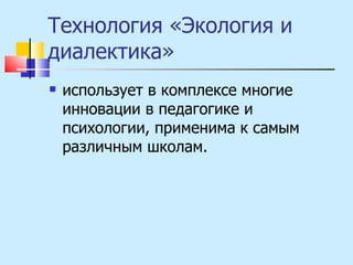 Технология «Экология и диалектика»  использует в комплексе многие инновации в педагогике и психологии, применима к самым различным школам. 
