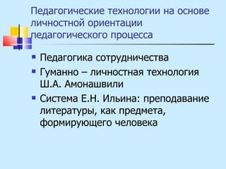 Педагогические технологии на основе личностной ориентации педагогического процесса Педагогика сотрудничества Гуманно – личностная технология Ш.А. Амонашвили Система Е.Н. Ильина: преподавание литературы, как предмета, формирующего человека 