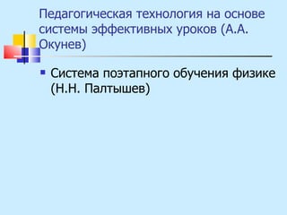 Педагогическая технология на основе системы эффективных уроков (А.А. Окунев) Система поэтапного обучения физике (Н.Н. Палтышев) 