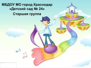 МБДОУ МО город Краснодар
   «Детский сад № 24»
     Старшая группа
 