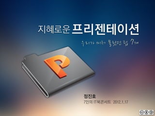 지혜로운 프리젠테이션
    우리가 미처 몰랐던 팁 7개




    정진호
    7인의 IT북콘서트 2012.1.17
 