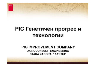 PIC Генетичен прогрес и
      технологии

  PIG IMPROVEMENT COMPANY
    AGROCONSULT ENGINEERING
     STARA ZAGORA, 17.11.2011
 