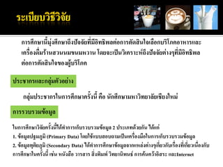 การศึกษานี้มุ่งศึกษาถึงปัจจัยที่มีอิทธิพลต่อการตัดสินใจเลือกบริโภคอาหารและ
    เครื่องดื่มร้านสวนนมขนมหวาน โดยจะเป็นวิเคราะห์ถึงปัจจัยต่างๆที่มีอิทธิพล
    ต่อการตัดสินใจของผู้บริโภค

ประชากรและกลุ่มตัวอย่าง
     กลุ่มประชากรในการศึกษาครั้งนี้ คือ นักศึกษามหาวิทยาลัยเชียงใหม่
การรวบรวมข้อมูล
ในการศึกษาวิจัยครั้งนี้ได้ทาการเก็บรวบรวมข้อมูล 2 ประเภทด้วยกัน ได้แก่
1. ข้อมูลปฐมภูมิ (Primary Data) โดยใช้แบบสอบถามเป็นเครื่องมือในการเก็บรวบรวมข้อมูล
2. ข้อมูลทุติยภูมิ (Secondary Data) ได้ทาการศึกษาข้อมูลจากแหล่งต่างๆเกี่ยวกับเรื่องที่เกี่ยวเนื่องกับ
การศึกษาในครั้งนี้ เช่น หนังสือ วารสาร สิ่งพิมพ์ วิทยานิพนธ์ การค้นคว้าอิสระ และInternet
 