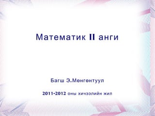 Математик II анги Багш Э.Мөнгөнтуул 2011-2012 оны хичээлийн жил 