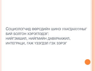 СОЦИОЛОГЧИД ӨӨРСДИЙН ШИНЭ УХАГДАХУУНЫГ
БИЙ БОЛГОН ХЭРЭГЛЭДЭГ:
НИЙГЭМШИЛ, НИЙГМИЙН ДАВХРААЖИЛ,
ИНТЕГРАЦИ, ГАЖ ҮЗЭГДЭЛ ГЭХ ЗЭРЭГ
 
