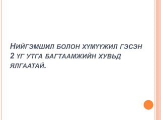 НИЙГЭМШИЛ БОЛОН ХҮМҮҮЖИЛ ГЭСЭН
2 ҮГ УТГА БАГТААМЖИЙН ХУВЬД
ЯЛГААТАЙ.
 