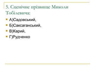 5. Сценічне прізвище Миколи Тобілевича: А)Садовський, Б)Саксаганський, В)Карий, Г)Рудченко 