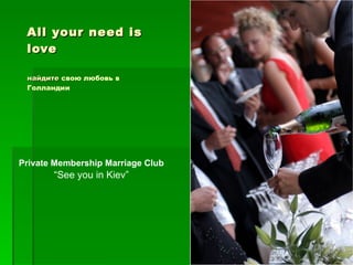 All your need is love найдите  свою любовь в Голландии   Private Membership Marriage Club   “ See you in Kiev ” 