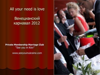 All your need is love Венецианский карнавал 2012   Private Membership Marriage Club   “ See you in Kiev ” www.seeyouinukraine.com 