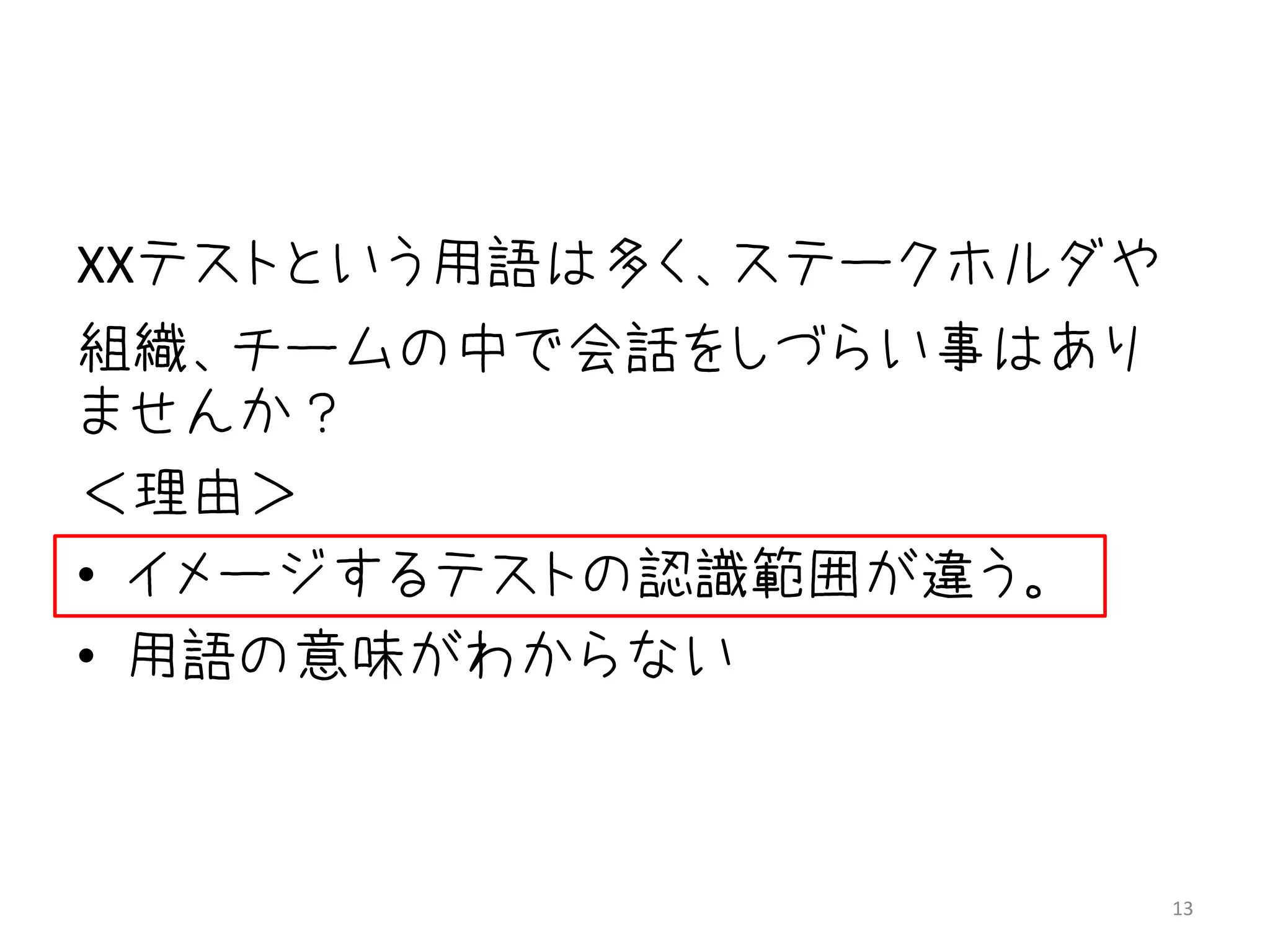 XXテストという用語は多く、ステークホルダや
組織、チームの中で会話をしづらい事はあり
ませんか？
＜理由＞
• イメージするテストの認識範囲が違う。
• 用語の意味がわからない



                         13
 