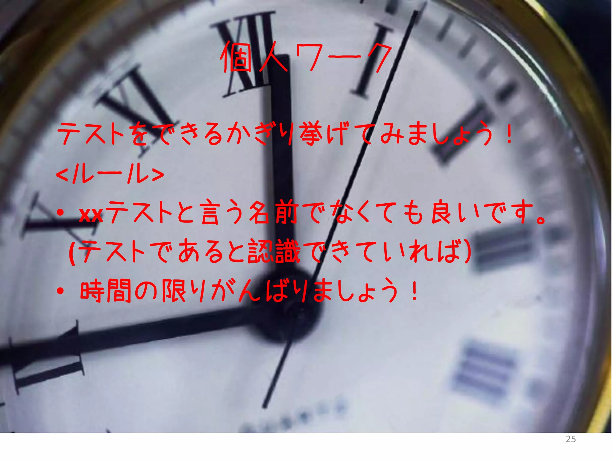 個人ワーク
テストをできるかぎり挙げてみましょう！
<ルール>
• xxテストと言う名前でなくても良いです。
 (テストであると認識できていれば）
• 時間の限りがんばりましょう！




                         25
 