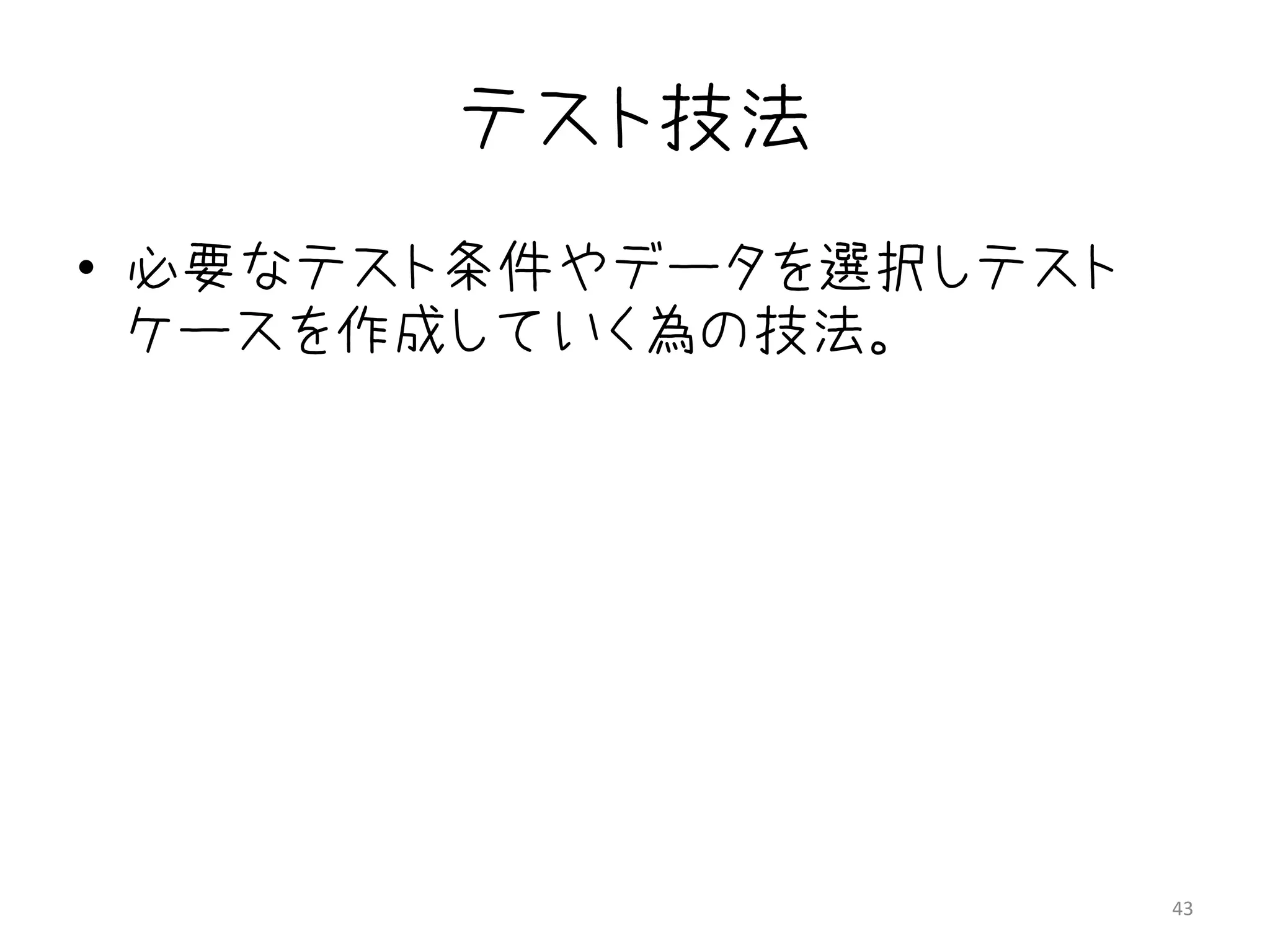 テスト技法
• 必要なテスト条件やデータを選択しテスト
  ケースを作成していく為の技法。




                        43
 