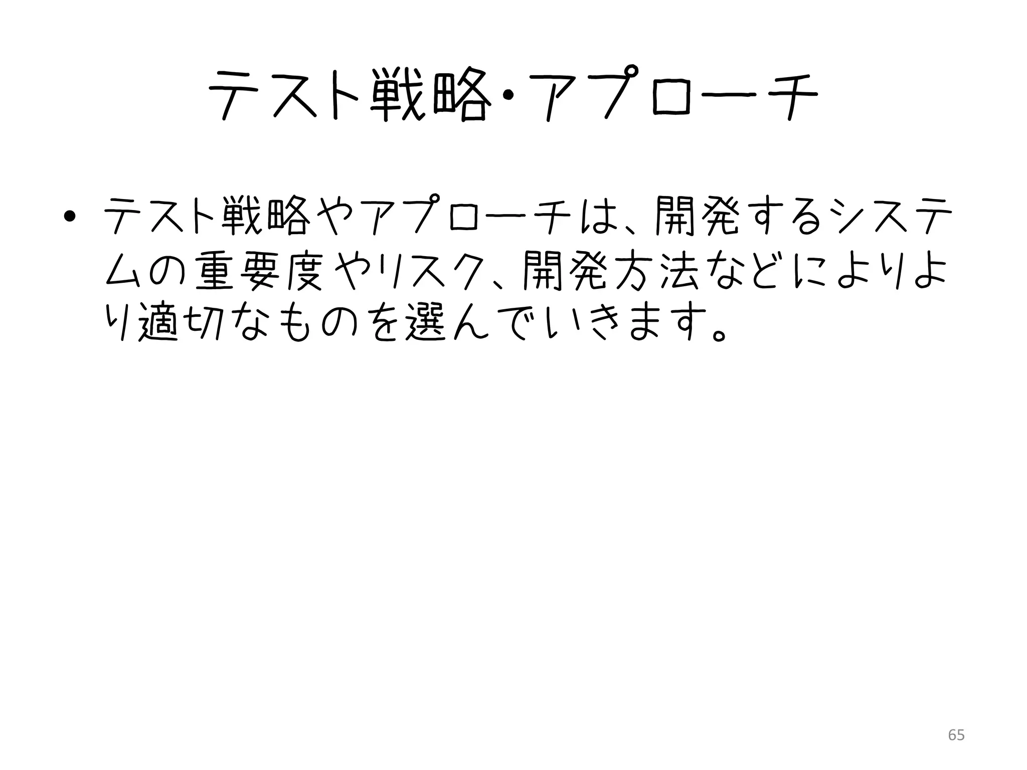 テスト戦略・アプローチ
• テスト戦略やアプローチは、開発するシステ
  ムの重要度やリスク、開発方法などによりよ
  り適切なものを選んでいきます。




                     65
 