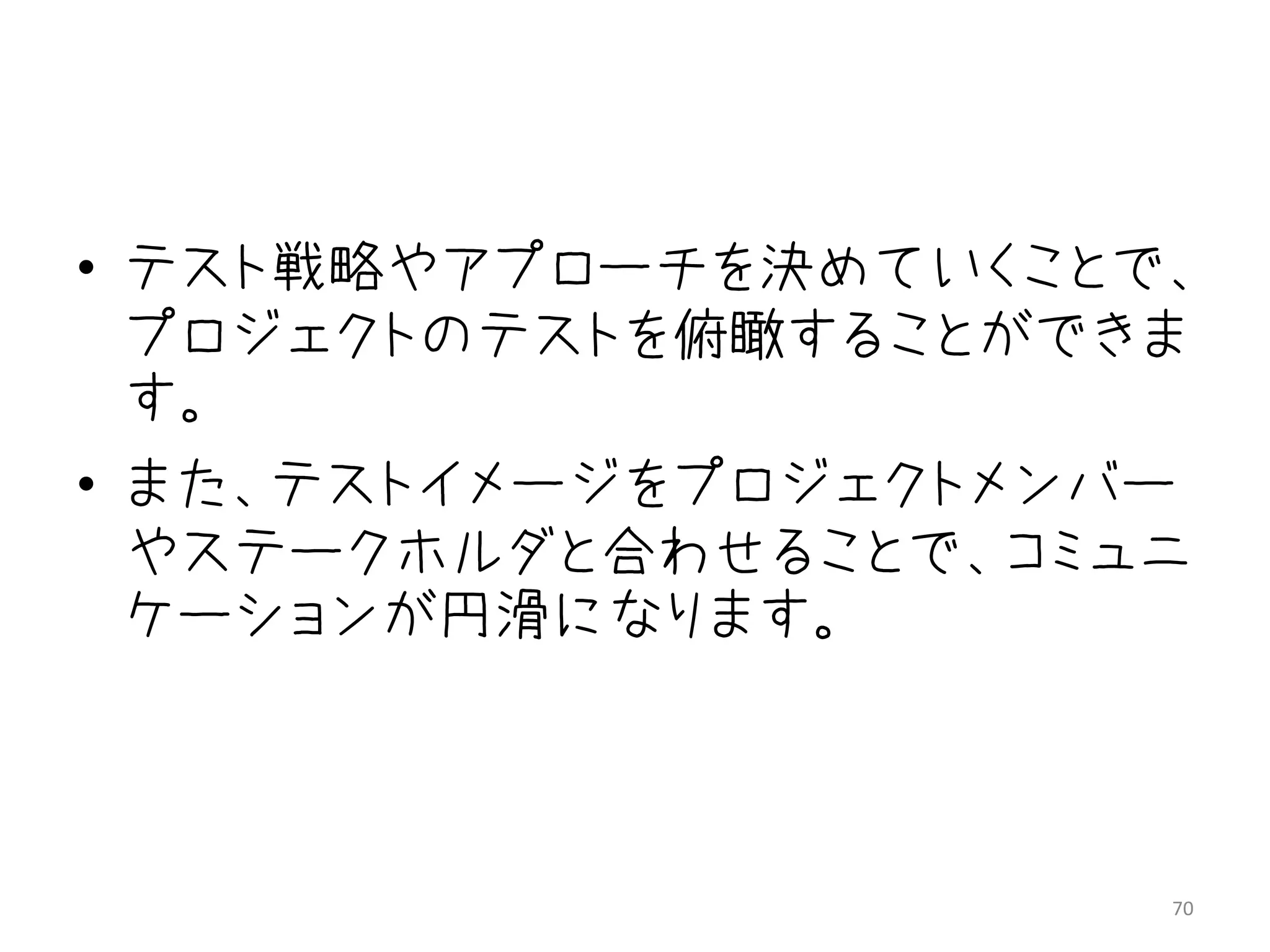 • テスト戦略やアプローチを決めていくことで、
  プロジェクトのテストを俯瞰することができま
  す。
• また、テストイメージをプロジェクトメンバー
  やステークホルダと合わせることで、コミュニ
  ケーションが円滑になります。



                      70
 