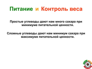 Питание   и   Контроль веса Простые углеводы дают нам много сахара при минимуме питательной ценности. Сложные углеводы дают нам минимум сахара при максимуме питательной ценности. 