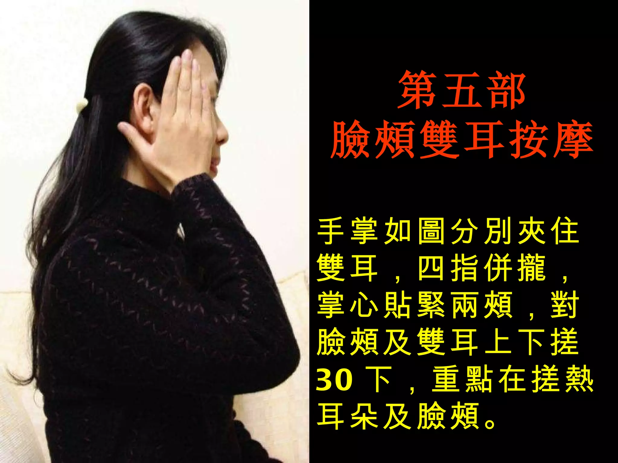 第五部 臉頰雙耳按摩 手掌如圖分別夾住雙耳，四指併攏，掌心貼緊兩頰，對臉頰及雙耳上下搓 30 下，重點在搓熱耳朵及臉頰。 