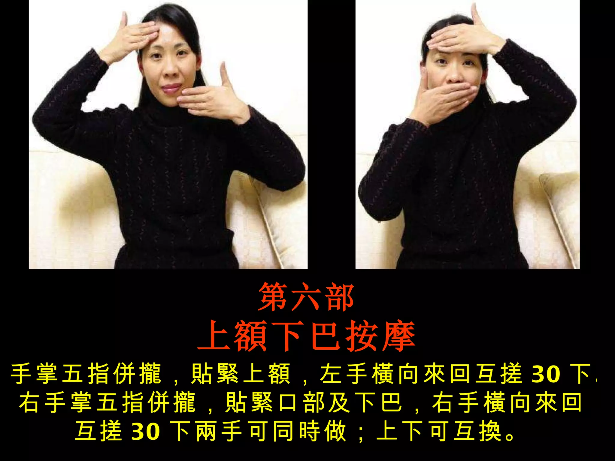第六部 上額下巴按摩 手掌五指併攏，貼緊上額，左手橫向來回互搓 30 下。右手掌五指併攏，貼緊口部及下巴，右手橫向來回互搓 30 下兩手可同時做；上下可互換。 