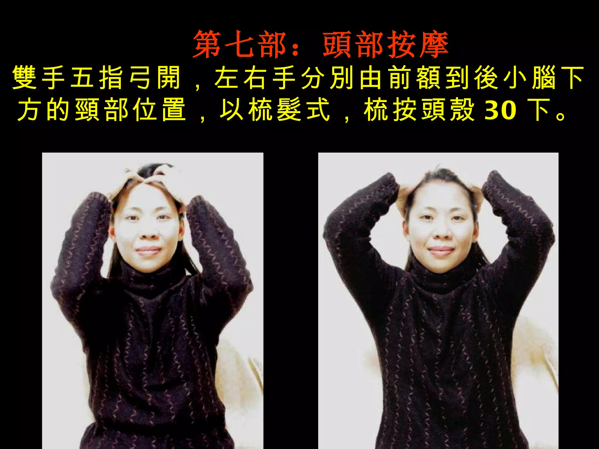 第七部：頭部按摩 雙手五指弓開，左右手分別由前額到後小腦下方的頸部位置，以梳髮式，梳按頭殼 30 下。 