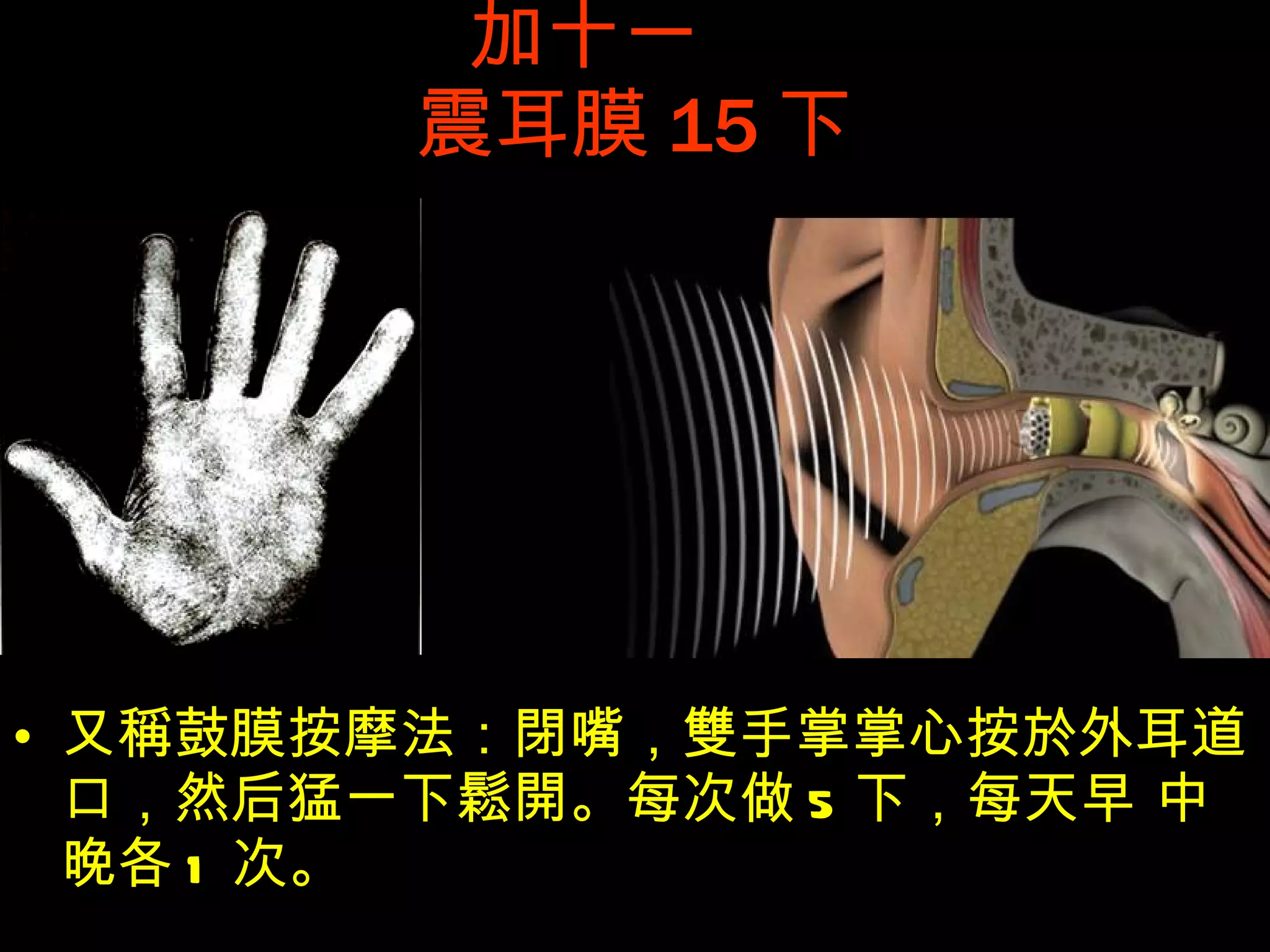 加十一  震耳膜 15 下 又 稱 鼓膜按摩法： 閉 嘴， 雙 手掌掌心按 於 外耳道口，然后猛一下 鬆開 。每次做 5 下，每天早 中晚各 1 次。   