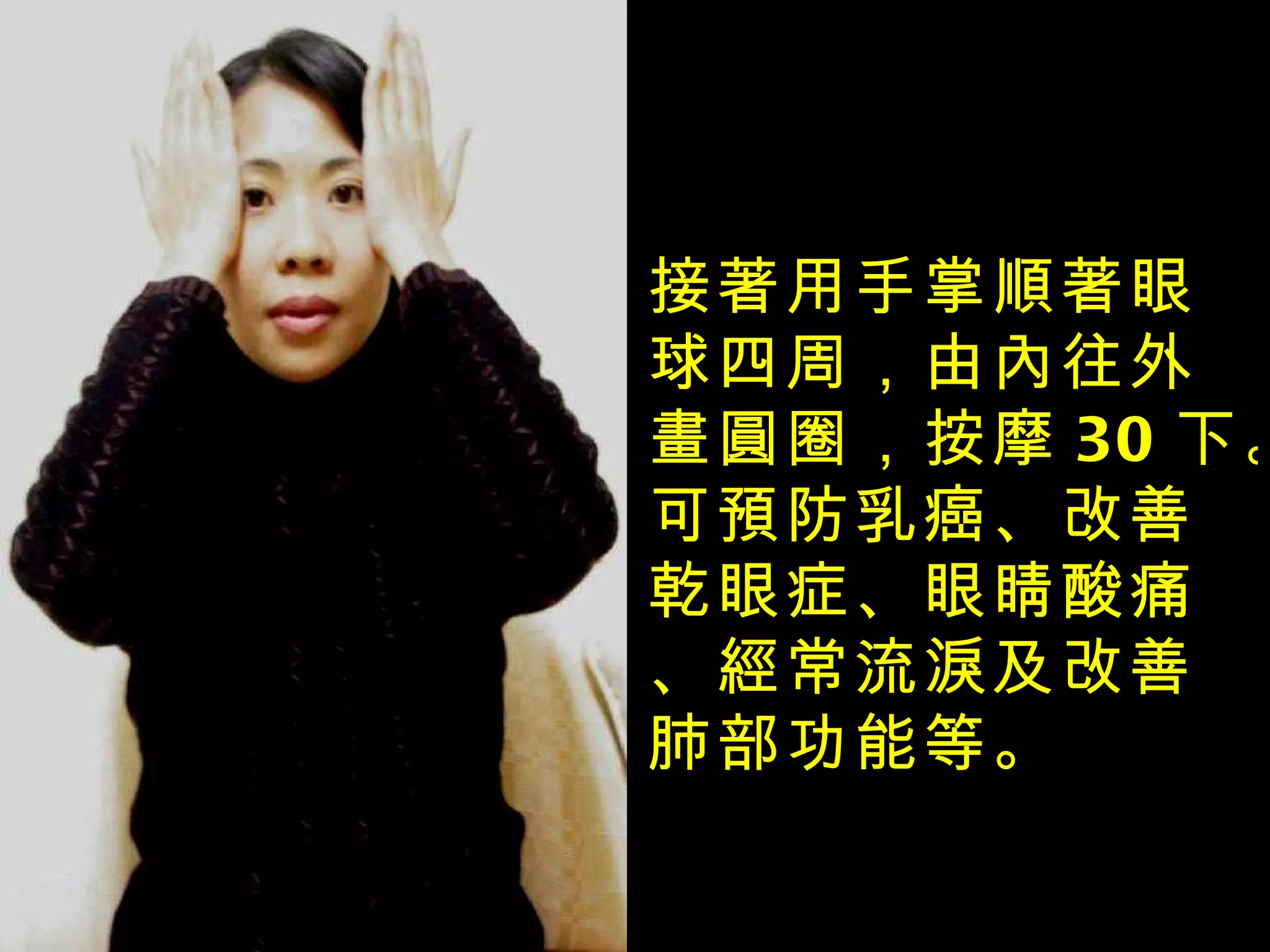 接著用手掌順著眼球四周，由內往外畫圓圈，按摩 30 下。可預防乳癌、改善乾眼症、眼睛酸痛、經常流淚及改善肺部功能等。 