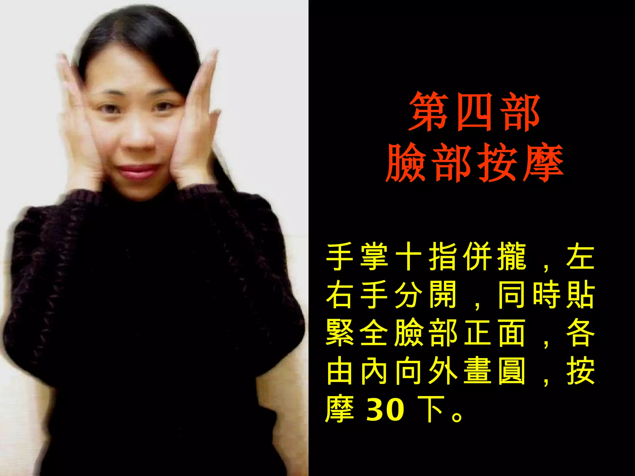 第四部 臉部按摩 手掌十指併攏，左右手分開，同時貼緊全臉部正面，各由內向外畫圓，按摩 30 下。 