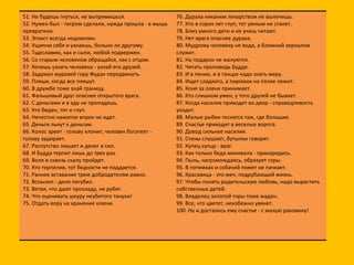 51. Не будешь гнуться, не выпрямишься.  52. Нужен был - тигром сделали, нужда прошла - в мышь превратили.  53. Эгоист всегда недоволен. 54. Ущипни себя и узнаешь, больно ли другому.  55. Тщеславию, как и сыпи, любой подвержен. 56. Со старым человеком обращайся, как с отцом.  57. Хочешь узнать человека - узнай его друзей.  58. Задумал муравей гору Фудзи передвинуть.  59. Пляши, когда все пляшут.  60. В дружбе тоже знай границу.  61. Фальшивый друг опаснее открытого врага. 62. С деньгами и в аду не пропадешь.  63. Кто беден, тот и глуп.  64. Нечестно нажитое впрок не идет.  65. Деньги льнут к деньгам.  66. Колос зреет - голову клонит; человек богатеет - голову задирает.  67. Распутство лишает и денег и сил.  68. И Будда терпит лишь до трех раз.  69. Воля и сквозь скалу пройдет.  70. Кто терпелив, тот бедности не поддается.  71. Раннее вставание трем добродетелям равно.  72. Вспылил - дело погубил. 73. Ветви, что дают прохладу, не рубят.  74. Что оценивать шкуру неубитого тануки! 75. Отдать вору на хранение ключи.  76. Дурака никаким лекарством не вылечишь.  77. Кто в сорок лет глуп, тот умным не станет.  78. Близ умного дети и не учась читают.  79. Нет врага опаснее дурака.  80. Мудрому человеку не вода, а ближний зеркалом служит.  81. На подарок не жалуются.  82. Читать проповедь Будде.  83. И в пении, и в танцах надо знать меру.  84. Ищет сладкого, а пирожок на полке лежит. 85. Коня за оленя принимает.  86. Кто слишком умен, у того друзей не бывает.  87. Когда насилие приходит во двор - справедливость уходит.  88. Малые рыбки теснятся там, где большие.  89. Счастье приходит в веселые ворота.  90. Довод сильнее насилия.  91. Стены слушают, бутылки говорят.  92. Купец купцу - враг. 93. Как только беда миновала - принарядись.  94. Пыль, нагромождаясь, образует горы.  95. В потемках и собачий помет не пачкает.  96. Красавица - это меч, подрубающий жизнь.  97. Чтобы понять родительскую любовь, надо вырастить собственных детей.  98. Владелец золотой горы тоже жаден. 99. Все, что цветет, неизбежно увянет.  100. Ну и досталось ему счастье - с малую раковину! 