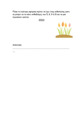 Πόζα ηο λιγόηερο γαρίθαλα πρέπει μα έχει έμας αμθοπώλης ώζηε
μα μπορεί μα ηα κάμει αμθοδέζμες ηωμ 5, 8, 9 ή 10 και μα μημ
περιζζεύει καμέμα;
                             ΛΥΣΗ




Απάμηηζη:
…………………………………………………………………………………………………………………
……
 