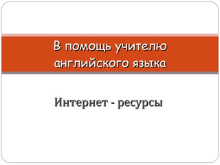 Интернет - ресурсы В помощь учителю английского языка 