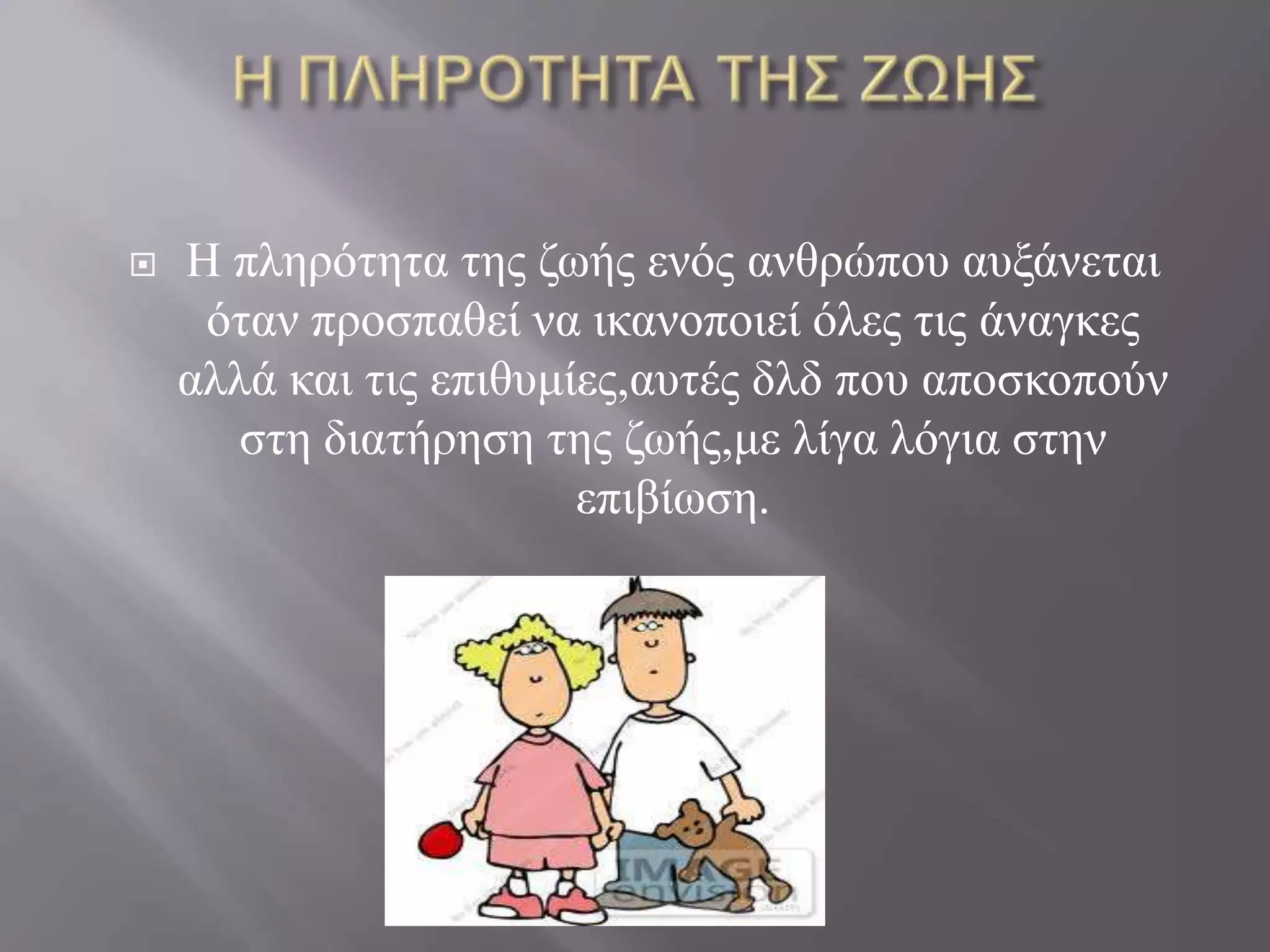    Η πιεξόηεηα ηεο δσήο ελόο αλζξώπνπ απμάλεηαη
     όηαλ πξνζπαζεί λα ηθαλνπνηεί όιεο ηηο άλαγθεο
    αιιά θαη ηηο επηζπκίεο,απηέο διδ πνπ απνζθνπνύλ
       ζηε δηαηήξεζε ηεο δσήο,κε ιίγα ιόγηα ζηελ
                        επηβίσζε.
 