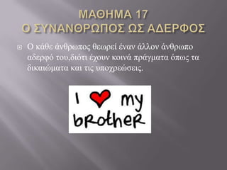    Ο θάζε άλζξσπνο ζεσξεί έλαλ άιινλ άλζξσπν
    αδεξθό ηνπ,δηόηη έρνπλ θνηλά πξάγκαηα όπσο ηα
    δηθαηώκαηα θαη ηηο ππνρξεώζεηο.
 