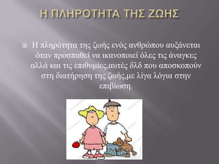    Η πιεξόηεηα ηεο δσήο ελόο αλζξώπνπ απμάλεηαη
     όηαλ πξνζπαζεί λα ηθαλνπνηεί όιεο ηηο άλαγθεο
    αιιά θαη ηηο επηζπκίεο,απηέο διδ πνπ απνζθνπνύλ
       ζηε δηαηήξεζε ηεο δσήο,κε ιίγα ιόγηα ζηελ
                        επηβίσζε.
 