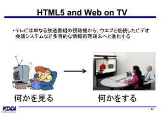 HTML5 and Web on TV

• テレビは単なる放送番組の視聴機から、ウエブと接続したビデオ
  会議システムなど多目的な情報処理端末へと進化する




何かを見る              何かをする
             ...