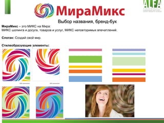 Выбор названия, бренд-бук МираМикс  – это МИКС на Мира:  МИКС шопинга и досуга, товаров и услуг, МИКС неповторимых впечатлений. Слоган:  Создай свой мир. Стилеобразующие элементы: 