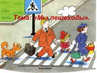 Тема: «Мы пешеходы». Учитель начальных классов: Павлова Екатерина Алексеевна 
