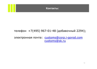 :




+7(495) 967-01-48 (           2294);

        : customs@corp.i-gorod.com
          customs@sk.ru




                                     12
 