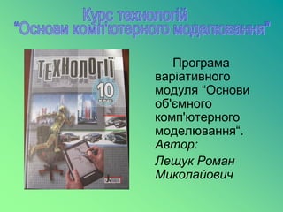 Програма
варіативного
модуля “Основи
об'ємного
комп'ютерного
моделювання“.
Автор:
Лещук Роман
Миколайович
 