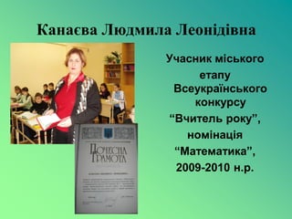 Канаєва Людмила Леонідівна
               Учасник міського
                    етапу
                Всеукраїнського
                   конкурсу
               “Вчитель року”,
                  номінація
                “Математика”,
                2009-2010 н.р.
 