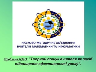 Проблема НМО: “Творчий пошук вчителя як засіб
      підвищення ефективності уроку”.
 