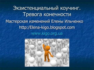 Экзистенциальный коучинг. Тревога конечности Мастерская изменений Елены Ильченко http:/Elena-kigo.blogspot.com www.kigo.org.ua 
