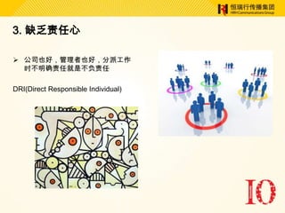 3. 缺乏责任心

 公司也好，管理者也好，分派工作
  时不明确责任就是不负责任

DRI(Direct Responsible Individual)
 