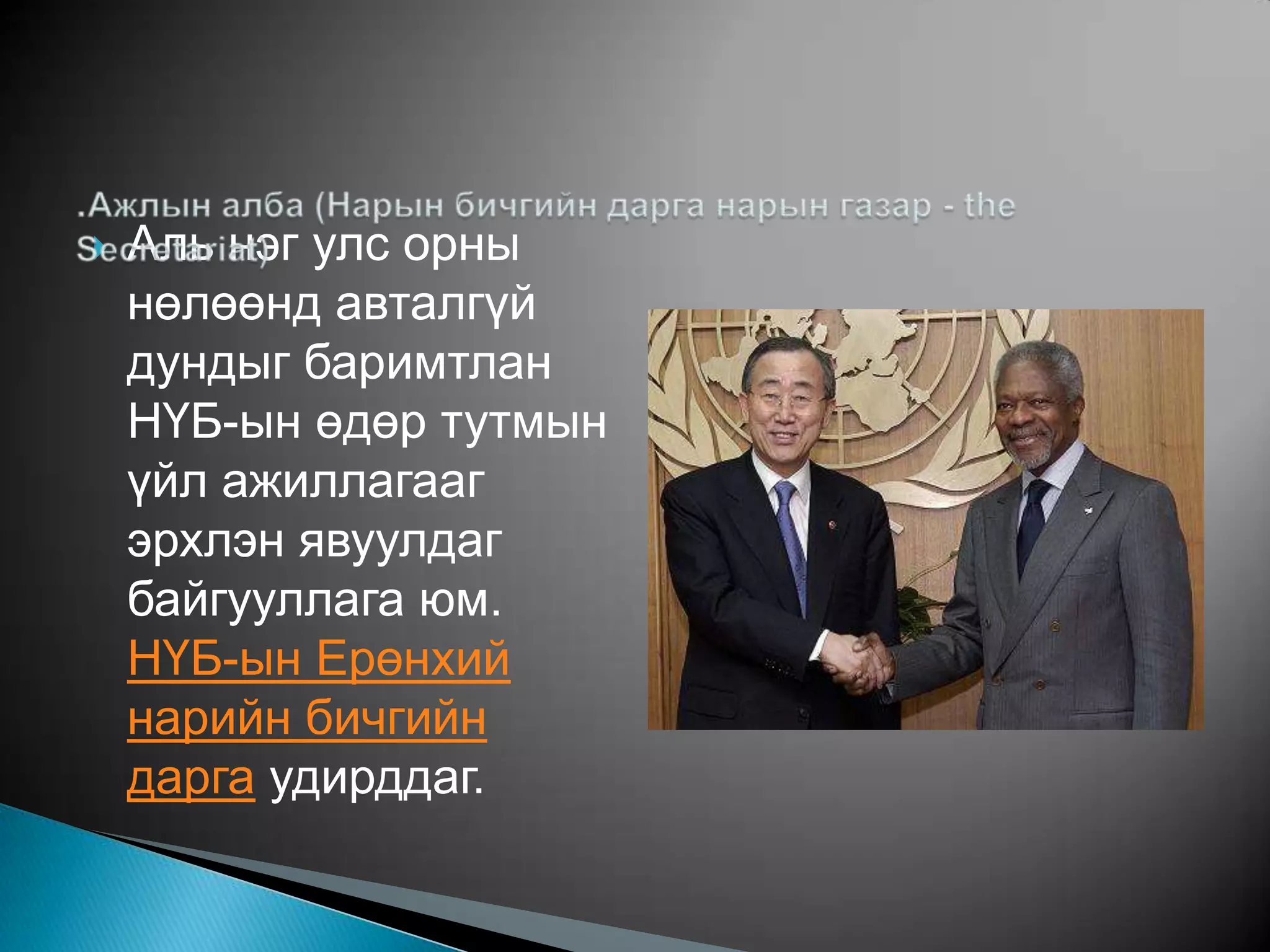    Aль нэг улс орны
    нөлөөнд авталгүй
    дундыг баримтлан
    НҮБ-ын өдөр тутмын
    үйл ажиллагааг
    эрхлэн явуулдаг
    байгууллага юм.
    НҮБ-ын Ерөнхий
    нарийн бичгийн
    дарга удирддаг.
 